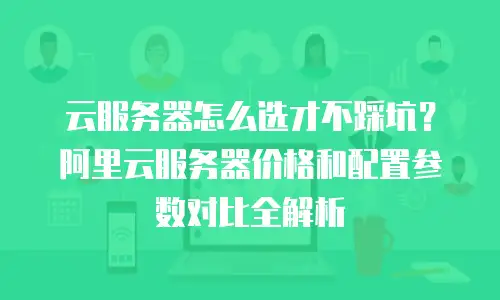 云服务器怎么选才不踩坑？阿里云服务器价格和配置参数对比全解析