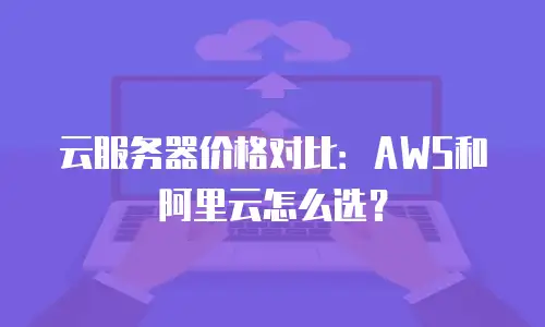 云服务器价格对比：AWS和阿里云怎么选？