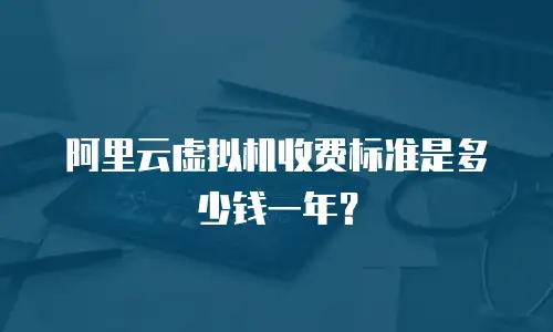 阿里云虚拟机收费标准是多少钱一年？
