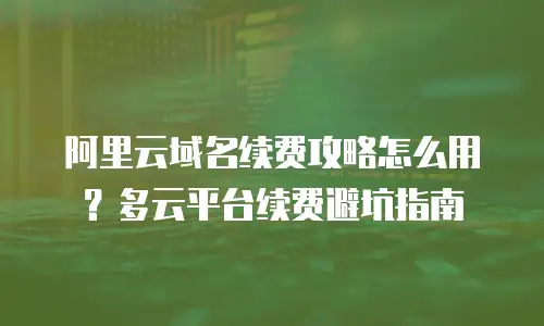 阿里云域名续费攻略怎么用？多云平台续费避坑指南