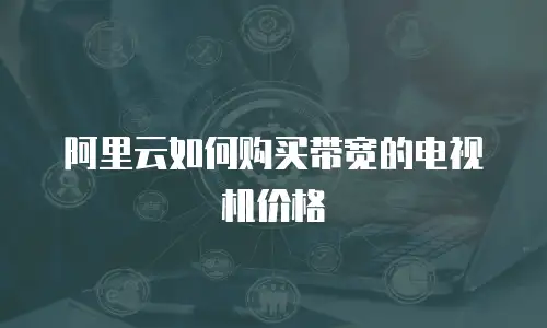 阿里云如何购买带宽的电视机价格