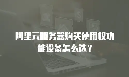 阿里云服务器购买使用权功能设备怎么选？