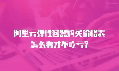 阿里云弹性容器购买价格表怎么看才不吃亏？