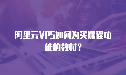阿里云VPS如何购买课程功能的教材？