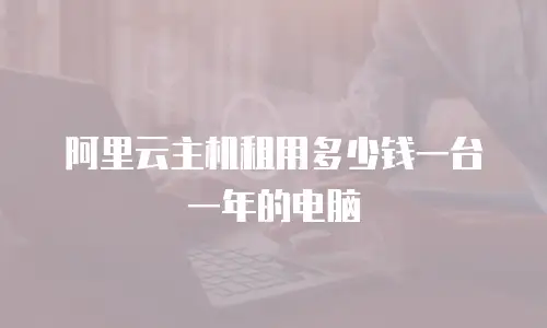 阿里云主机租用多少钱一台一年的电脑