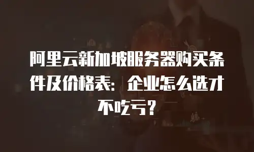 阿里云新加坡服务器购买条件及价格表：企业怎么选才不吃亏？