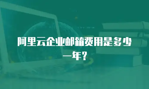 阿里云企业邮箱费用是多少一年？