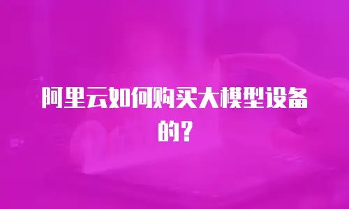 阿里云如何购买大模型设备的？