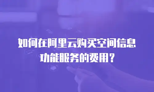 如何在阿里云购买空间信息功能服务的费用？