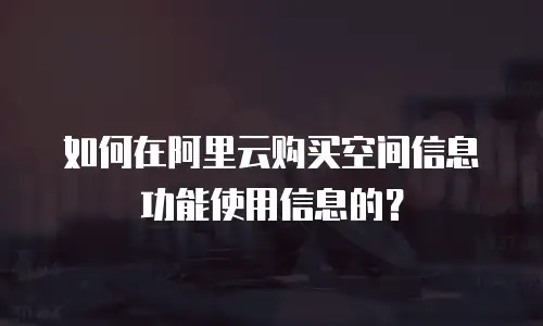 如何在阿里云购买空间信息功能使用信息的？