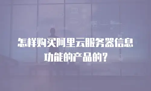 怎样购买阿里云服务器信息功能的产品的？