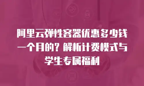 阿里云弹性容器优惠多少钱一个月的？解析计费模式与学生专属福利