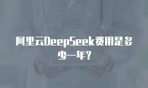 阿里云DeepSeek费用是多少一年？