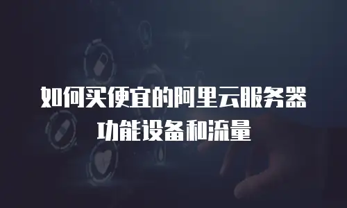 如何买便宜的阿里云服务器功能设备和流量