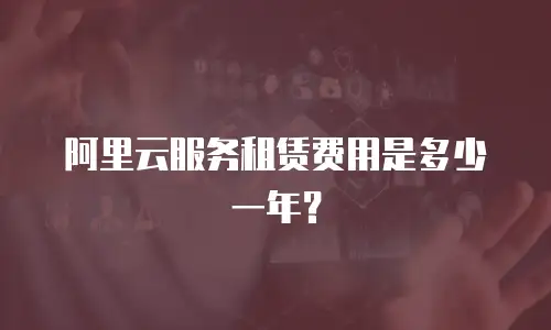 阿里云服务租赁费用是多少一年？