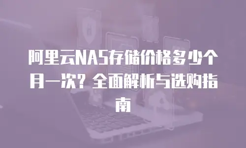 阿里云NAS存储价格多少个月一次？全面解析与选购指南