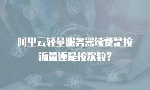 阿里云轻量服务器续费是按流量还是按次数？