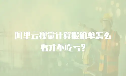 阿里云视觉计算报价单怎么看才不吃亏？