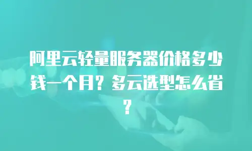 阿里云轻量服务器价格多少钱一个月？多云选型怎么省？