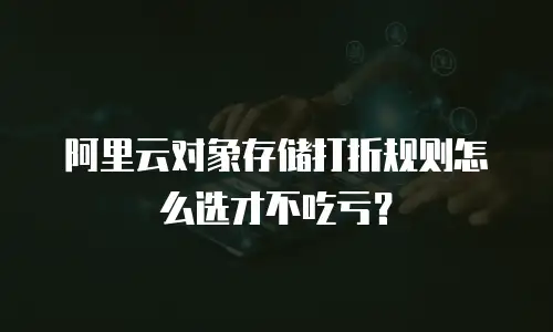 阿里云对象存储打折规则怎么选才不吃亏？
