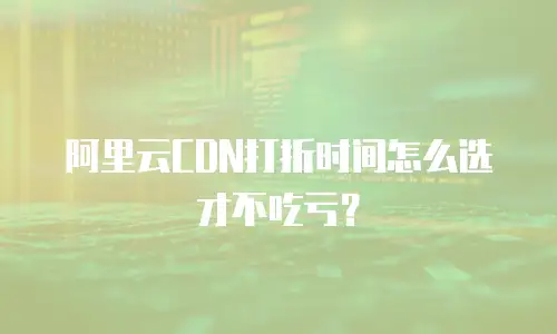 阿里云CDN打折时间怎么选才不吃亏？