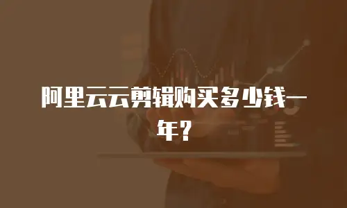 阿里云云剪辑购买多少钱一年？