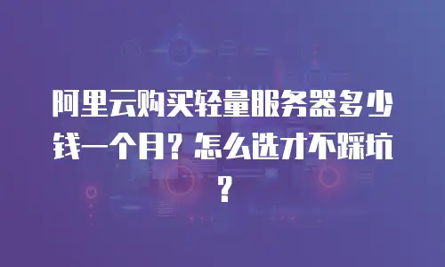 阿里云购买轻量服务器多少钱一个月？怎么选才不踩坑？