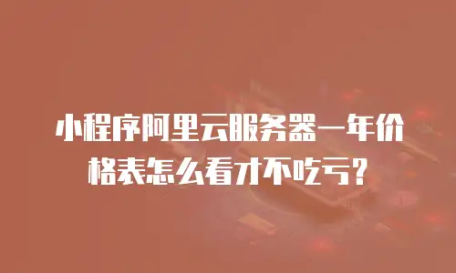 小程序阿里云服务器一年价格表怎么看才不吃亏？