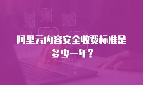 阿里云内容安全收费标准是多少一年？