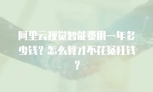 阿里云视觉智能费用一年多少钱？怎么算才不花冤枉钱？