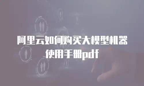 阿里云如何购买大模型机器使用手册pdf