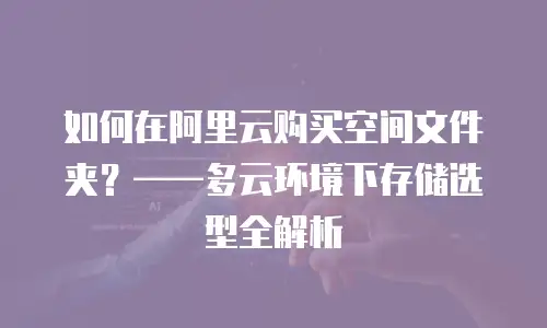 如何在阿里云购买空间文件夹？——多云环境下存储选型全解析