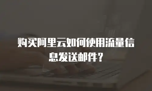 购买阿里云如何使用流量信息发送邮件？