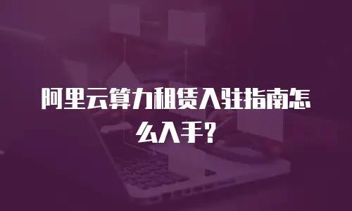 阿里云算力租赁入驻指南怎么入手？