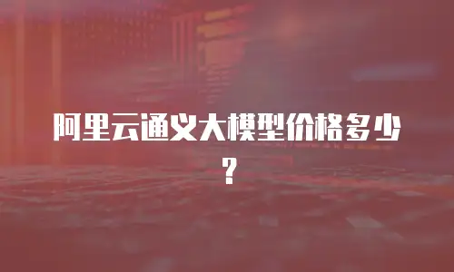 阿里云通义大模型价格多少？