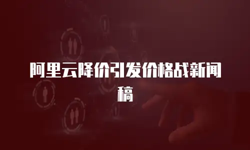 阿里云降价引发价格战新闻稿