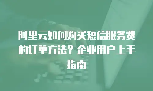 阿里云如何购买短信服务费的订单方法？企业用户上手指南