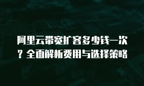 阿里云带宽扩容多少钱一次？全面解析费用与选择策略
