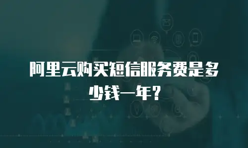 阿里云购买短信服务费是多少钱一年？