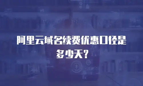 阿里云域名续费优惠口径是多少天？