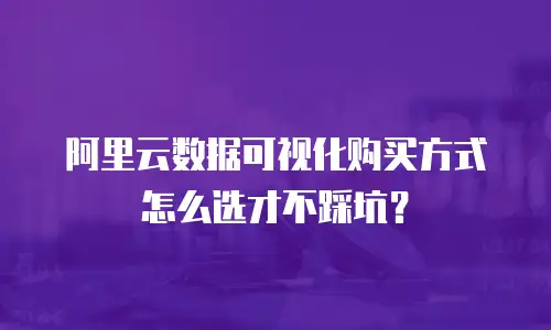 阿里云数据可视化购买方式怎么选才不踩坑？