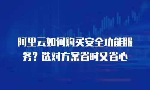 阿里云如何购买安全功能服务？选对方案省时又省心