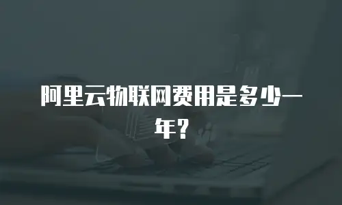阿里云物联网费用是多少一年？
