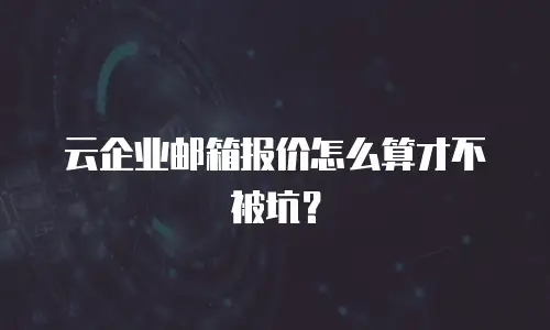 云企业邮箱报价怎么算才不被坑？