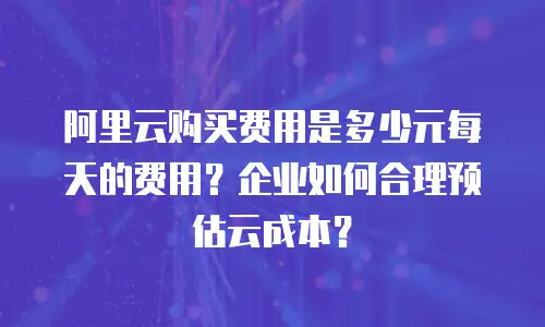 阿里云购买费用是多少元每天的费用？企业如何合理预估云成本？