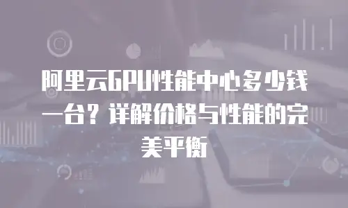 阿里云GPU性能中心多少钱一台？详解价格与性能的完美平衡