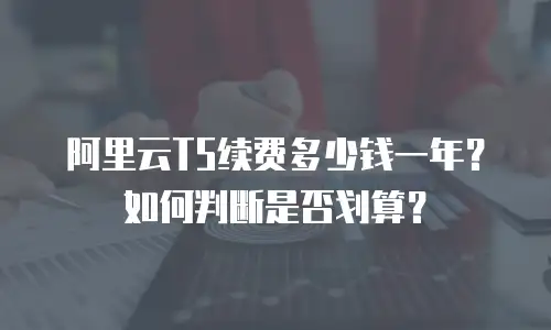 阿里云T5续费多少钱一年？如何判断是否划算？