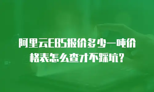 阿里云EBS报价多少一吨价格表怎么查才不踩坑？