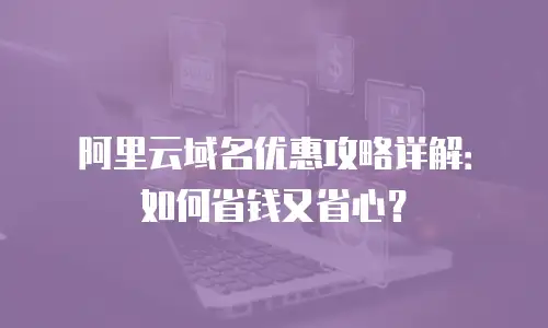 阿里云域名优惠攻略详解：如何省钱又省心？