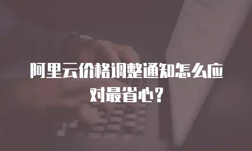 阿里云价格调整通知怎么应对最省心？
